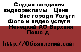 Студия создания видеорекламы › Цена ­ 20 000 - Все города Услуги » Фото и видео услуги   . Ненецкий АО,Верхняя Пеша д.